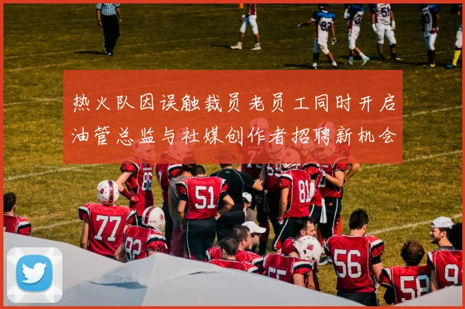 热火队因误触裁员老员工同时开启油管总监与社媒创作者招聘新机会