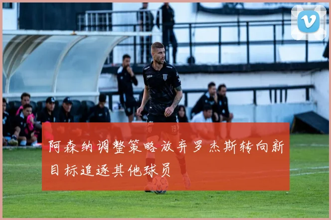 阿森纳调整策略放弃罗杰斯转向新目标追逐其他球员