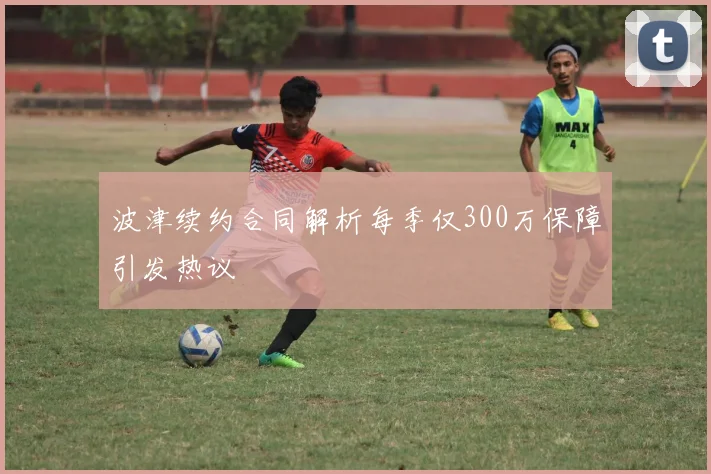 波津续约合同解析每季仅300万保障引发热议
