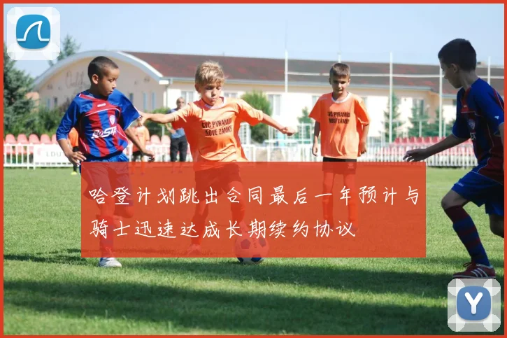 哈登计划跳出合同最后一年预计与骑士迅速达成长期续约协议