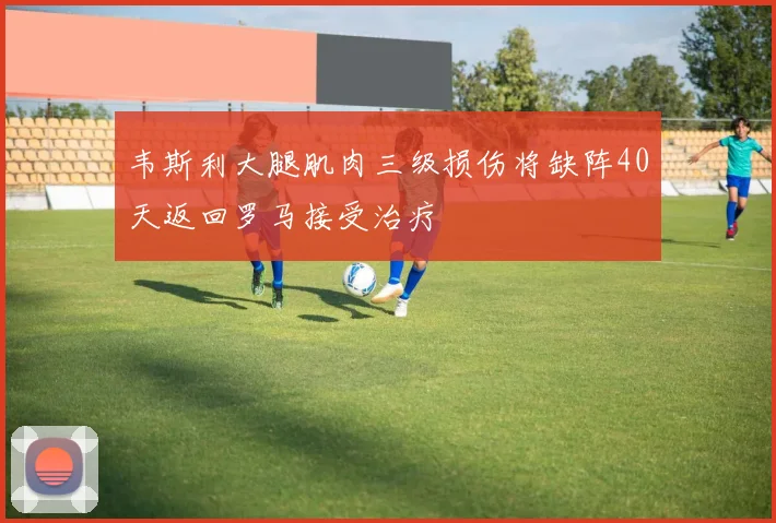 韦斯利大腿肌肉三级损伤将缺阵40天返回罗马接受治疗