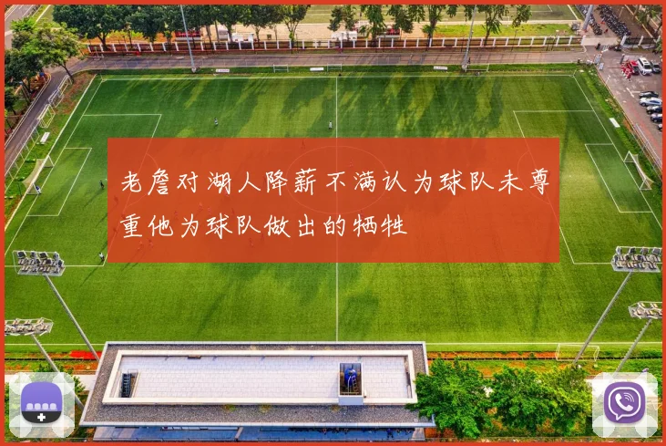 老詹对湖人降薪不满认为球队未尊重他为球队做出的牺牲