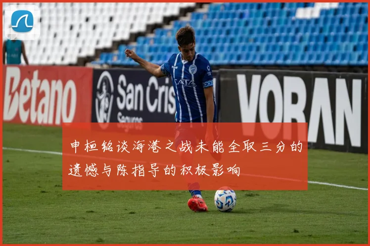 申桓铭谈海港之战未能全取三分的遗憾与陈指导的积极影响