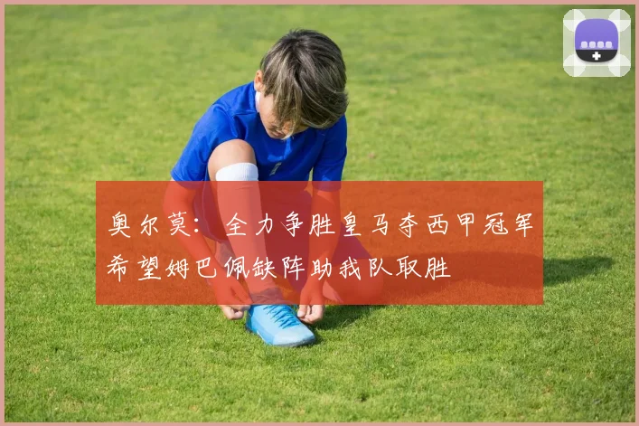 奥尔莫：全力争胜皇马夺西甲冠军希望姆巴佩缺阵助我队取胜