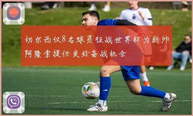 切尔西仅8名球员征战世界杯为新帅阿隆索提供良好备战机会