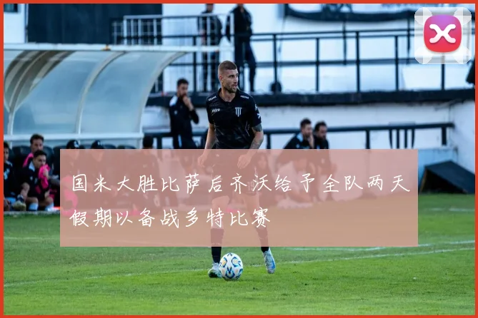 国米大胜比萨后齐沃给予全队两天假期以备战多特比赛