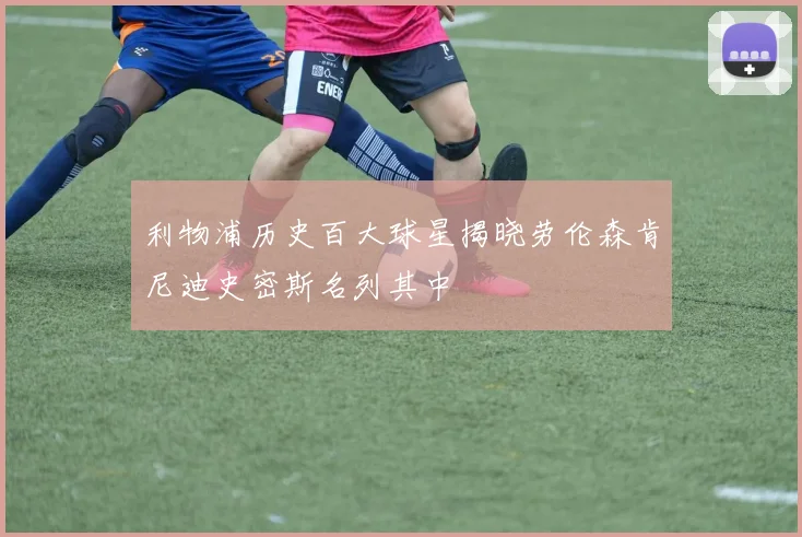 利物浦历史百大球星揭晓劳伦森肯尼迪史密斯名列其中