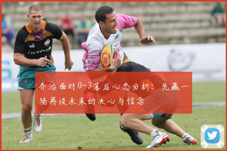 乔治面对0-3落后心态分析：先赢一场再谈未来的决心与信念
