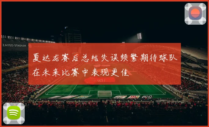 夏达龙赛后总结失误频繁期待球队在未来比赛中表现更佳