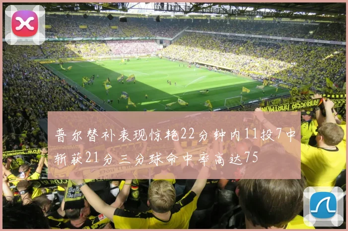 普尔替补表现惊艳22分钟内11投7中斩获21分三分球命中率高达75