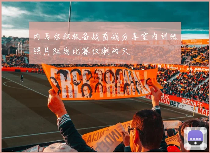 内马尔积极备战首战分享室内训练照片距离比赛仅剩两天