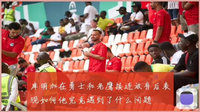 库明加在勇士和老鹰接连放弃后表现如何他究竟遇到了什么问题