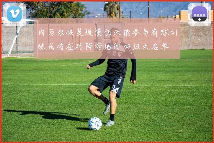 内马尔恢复缓慢仍未能参与有球训练或将在对阵海地时回归大名单