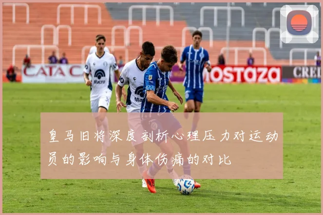 皇马旧将深度剖析心理压力对运动员的影响与身体伤痛的对比