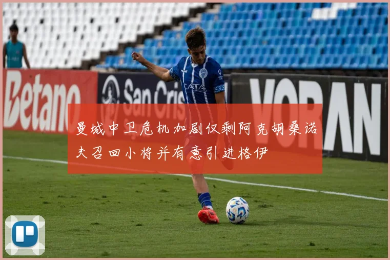 曼城中卫危机加剧仅剩阿克胡桑诺夫召回小将并有意引进格伊