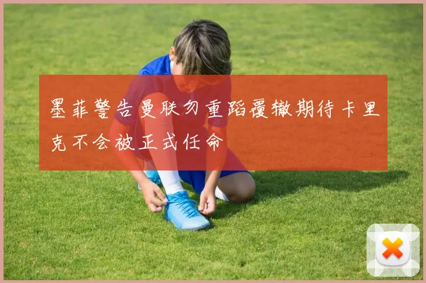 墨菲警告曼联勿重蹈覆辙期待卡里克不会被正式任命
