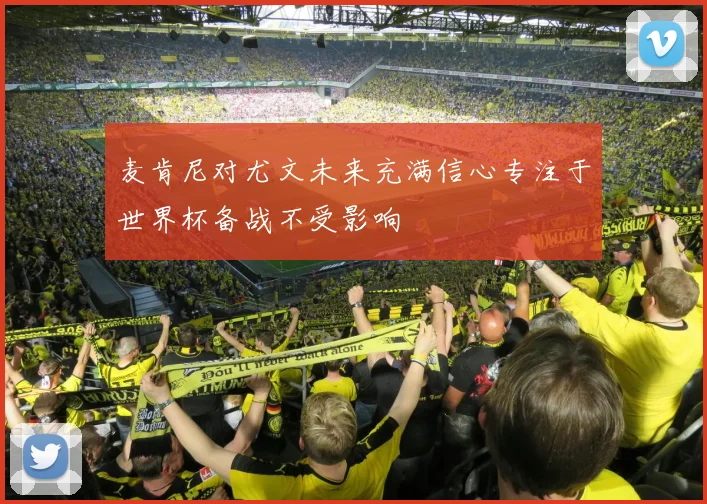 麦肯尼对尤文未来充满信心专注于世界杯备战不受影响