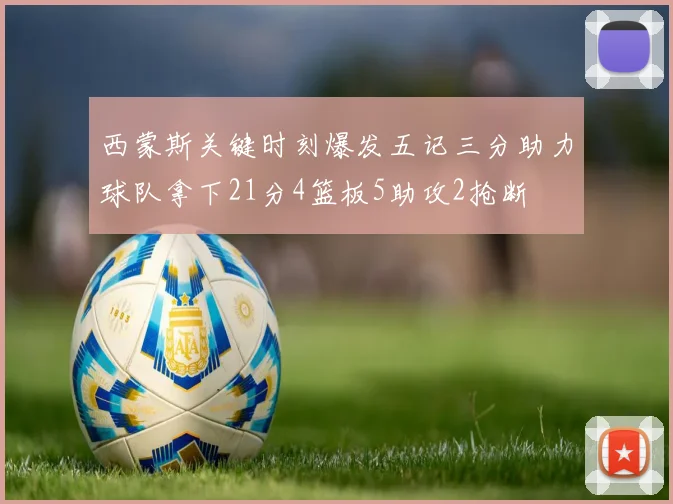 西蒙斯关键时刻爆发五记三分助力球队拿下21分4篮板5助攻2抢断