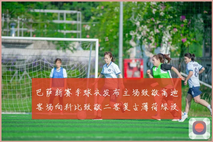 巴萨新赛季球衣发布主场致敬高迪客场向科比致敬二客复古薄荷绿设计引发热议