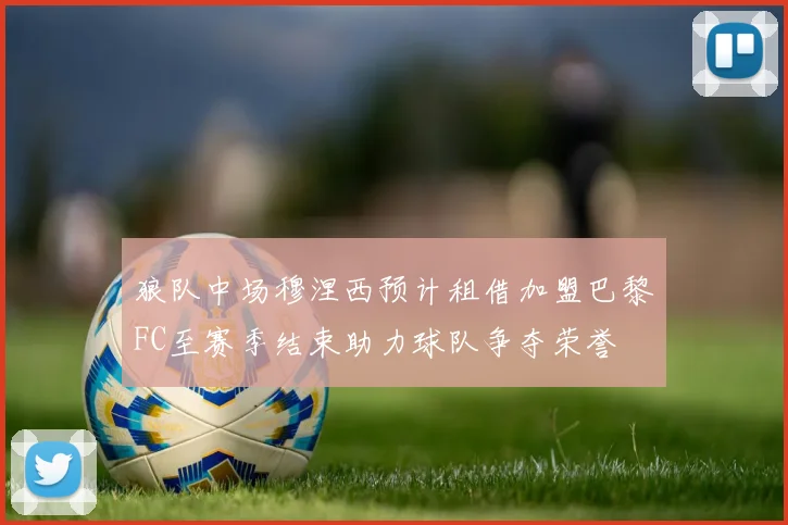 狼队中场穆涅西预计租借加盟巴黎FC至赛季结束助力球队争夺荣誉