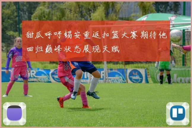 甜瓜呼吁锡安重返扣篮大赛期待他回归巅峰状态展现天赋