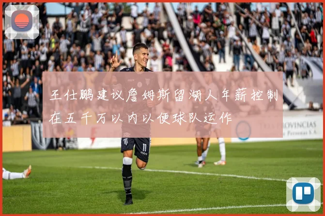 王仕鹏建议詹姆斯留湖人年薪控制在五千万以内以便球队运作