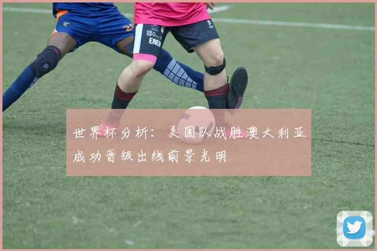世界杯分析：美国队战胜澳大利亚成功晋级出线前景光明