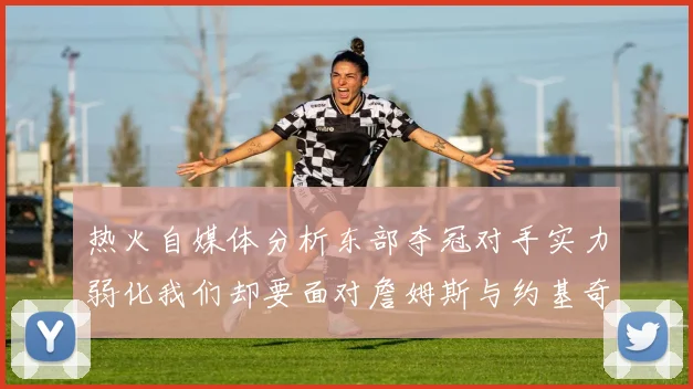 热火自媒体分析东部夺冠对手实力弱化我们却要面对詹姆斯与约基奇的挑战