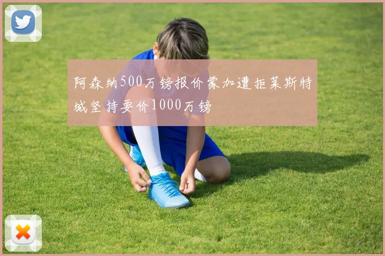 阿森纳500万镑报价蒙加遭拒莱斯特城坚持要价1000万镑